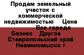 Продам земельный участок с коммерческой недвижимостью  › Цена ­ 400 000 - Все города Бизнес » Другое   . Ставропольский край,Невинномысск г.